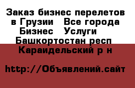 Заказ бизнес перелетов в Грузии - Все города Бизнес » Услуги   . Башкортостан респ.,Караидельский р-н